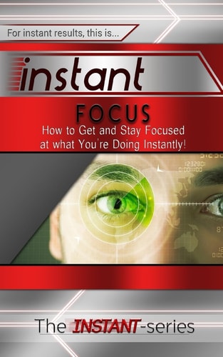Instant Focus How to Get and Stay Focused at What You're Doing Instantly!