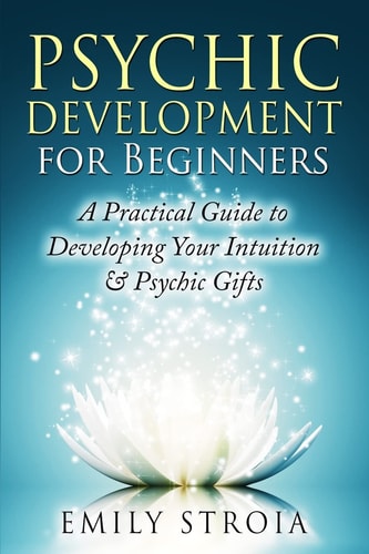 Psychic Development for Beginners A Practical Guide to Developing Your Intuition & Psychic Gifts