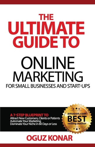 The Ultimate Guide to Online Marketing For Small Businesses and Start-Ups A 7-Step Blueprint To; Attract New Clients, Customers Or Patients, Automate Your Marketing, Dominate Your Niche in 60 Days Or Less