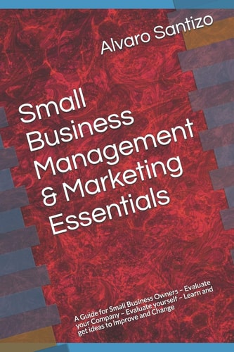 Small Business Management and Marketing Essentials A Guide for Small Business Owners - Evaluate Your Company - Evaluate Yourself - Learn and Get Ideas to Improve and Change