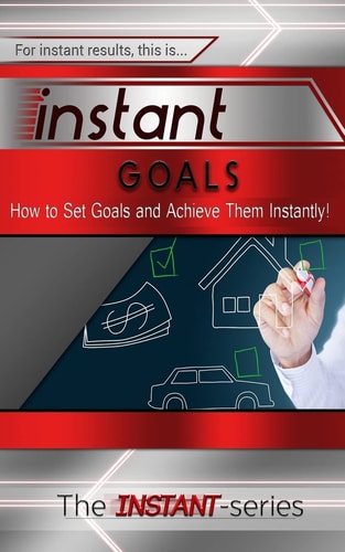 Instant Goals How to Set Goals and Achieve Them Instantly!