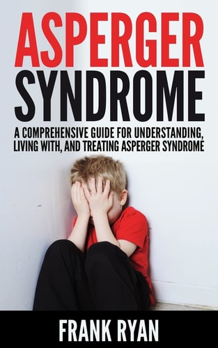 Asperger Syndrome A Comprehensive Guide For Understanding, Living With, And Treating Asperger Syndrome