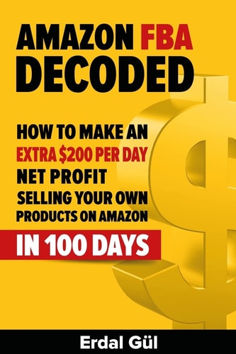 Amazon FBA Decoded How to Make an Extra $200 Per Day Net Profit Selling Your Own Products on Amazon in 100 Days