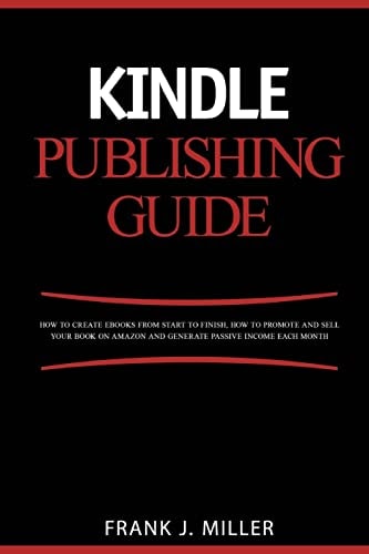 Kindle Publishing Guide - How To Create EBooks From Start To Finish, How To Promote And Sell Your Book On Amazon And Generate Passive Income Each Month Everything For Every Publisher