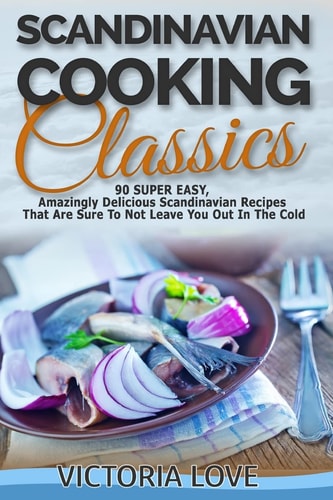Scandinavian Cooking Scandinavian Cooking Classics; 90 Super Easy, Amazingly Delicious Scandinavian Recipes Cookbook That Are Sure To Not Leave You Out In The Cold