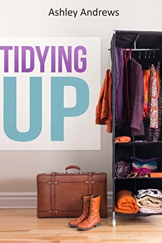 Tidying Up The Life Changing Magic Behind Organizing, Decluttering, and Cleaning