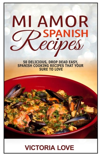 Mi Amor Spanish Recipes! 50 Perfect, Drop Dead Easy, Lip Smacking Delicious Span