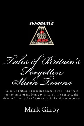 Tales of Britain's Forgotten Slum Towns Tales of Britain's Forgotten Slum Towns - the Truth of the State of Modern Day Britain , the Neglect, the Deprived, the Cycle of Epidemics and the Abuses of Power