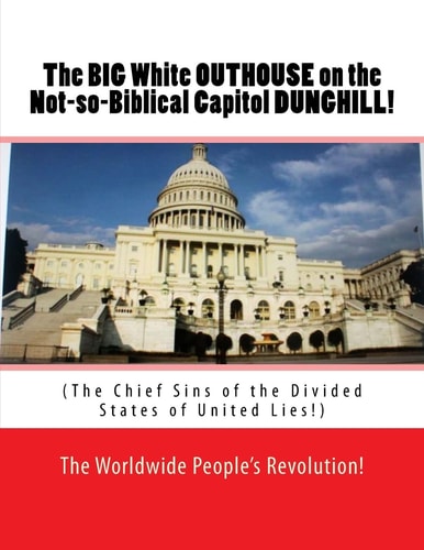 The BIG White OUTHOUSE on the Not So Biblical Capitol DUNGHILL! The Chief Sins of the Divided States of United Lies!