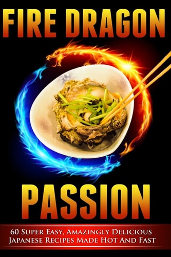 Fire Dragon Passion 60 Super Easy, Amazingly Delicious Japanese Recipes Made Hot and Fast