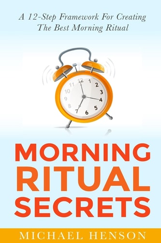 Morning Ritual Secrets 12 Simple and Easy Techniques to Help You Wake Up Motivated, Productive and Achieve Your Goals!