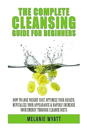 The Complete Cleansing Guide for Beginners How to Lose Weight Fast to Optimize Your Health, Revitalize Your Appearance and Rapidly Increase Your Energy Through Cleanse Diet