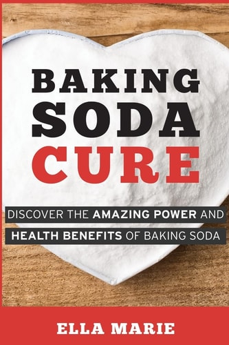 Baking Soda Cure Discover the Amazing Power and Health Benefits of Baking Soda, Its History and Uses for Cooking, Cleaning, and Curing Ailments