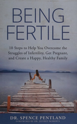Being Fertile 10 Steps to Help You Overcome the Struggles of Infertility, Get Pregnant, and Create a Happy, Healthy Family