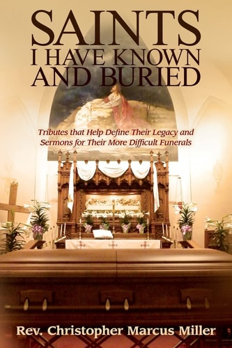 Saints I Have Known and Buried Tributes That Help Define Their Legacy and Sermons for Their More Difficult Funerals