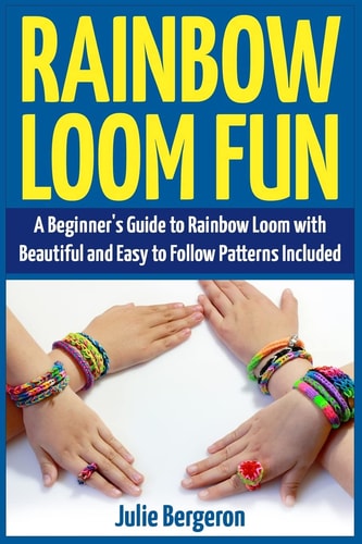Rainbow Loom Fun A Beginner's Guide to Rainbow Loom with Beautiful and Easy to Follow Patterns Included