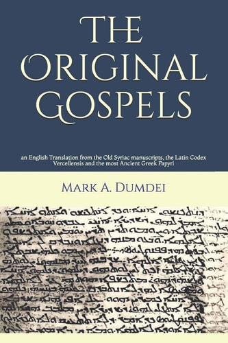 The Original Gospels An English Translation from the Old Syriac Manuscripts, the Latin Codex Vercellensis and the Most Ancient Greek Papyri