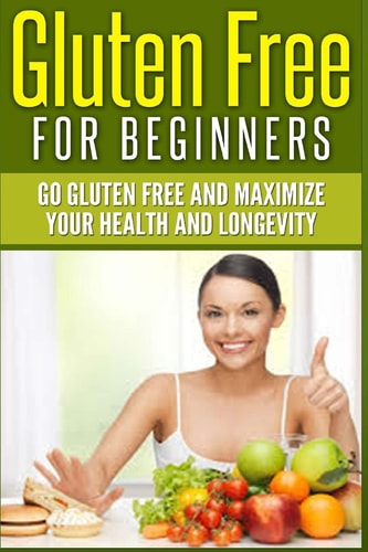 Gluten Free For Beginners Go Gluten Free and Maximize Your Health and Longevity