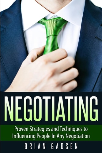 Negotiating Proven Strategies and Techniques to Influencing People in Any Negotiation