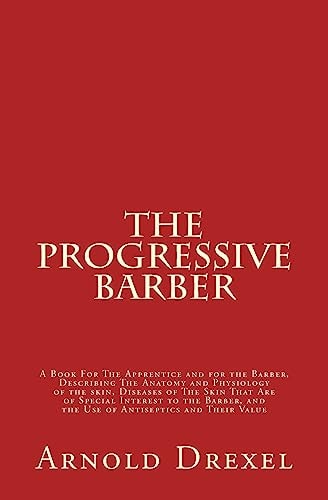 The Progressive Barber A Book For The Apprentice and For The Barber, Describing the Anatomy and Physiology of The Skin, Diseases of the Skin That Are of Special Interest to the Barber, And The Use of Antiseptics And Their Value