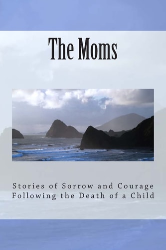 The Moms Stories of Sorrow and Courage Following the Death of a Child