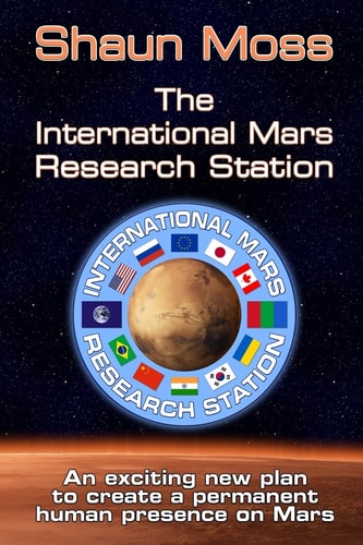 The International Mars Research Station (colour Edition) An Exciting New Plan to Create a Permanent Human Presence on Mars