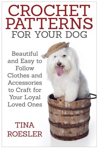 Crochet Patterns for Your Dog Beautiful and Easy to Follow Clothes and Accessories to Craft for Your Loyal Loved Ones