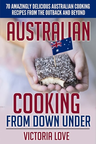 Australian Cooking From Down Under 70 Amazingly Delicious Australian Cooking Recipes From the Outback and Beyond
