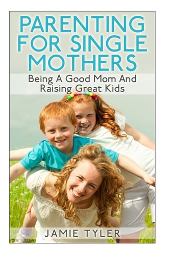 Parenting for Single Mothers Being a Good Mom and Raising Great Kids