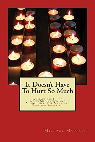 It Doesn't Have to Hurt So Much A Practical Guide Using Meditation and Mindfulness for Managing Pain and Suffering