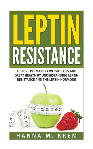 Leptin Resistance Achieve Permanent Weight Loss and Great Health By Understanding Leptin Resistance and the Leptin Hormone