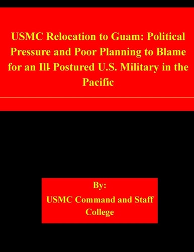 USMC Relocation to Guam Political Pressure and Poor Planning to Blame for an Ill-Postured U.S. Military in the Pacific