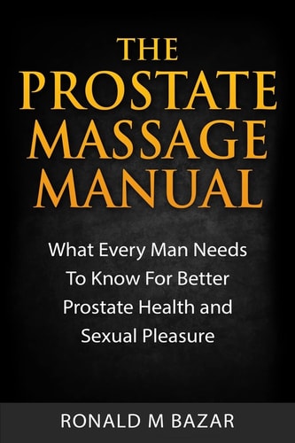 The Prostate Massage Manual What Every Man Needs to Know for Better Prostate Health and Sexual Pleasure