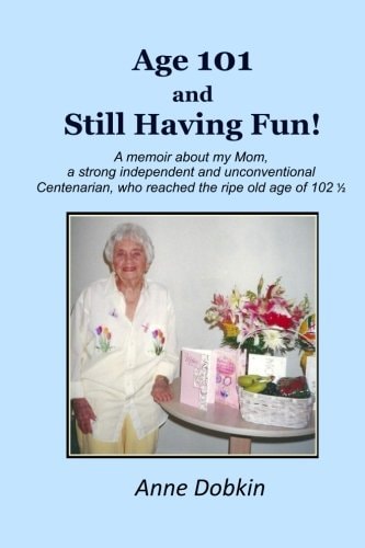 Age 101 and Still Having Fun! A Memoir about My Mom, a Strong, Independent, and Unconventional Centenarian Who Reached the Ripe Old Age Of 102