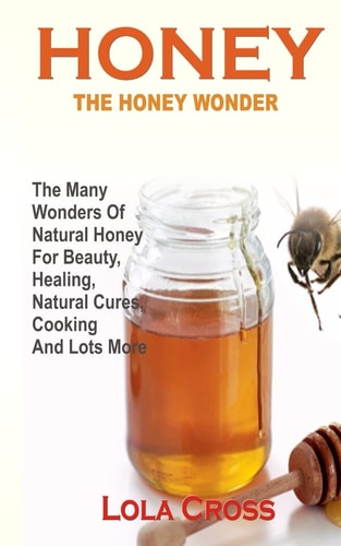 Honey!the Honey Wonder The Many Wonders Of Natural Honey For Beauty, Healing, Natural Cures, Cooking And Lots More
