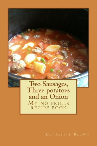 Two Sausages, Three Potatoes and an Onion A No Frills Recipe Book