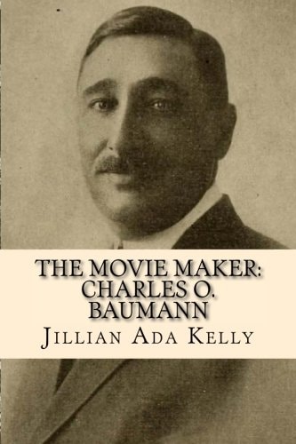 The Movie Maker: Charles O. Baumann Silent Era Film Pioneer Who Discovered Chaplin, Sennett, Ince, and Many More