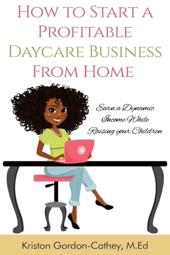 How to Start a Profitable Daycare Business from Home Earn a Dynamic Income While Raising Your Children