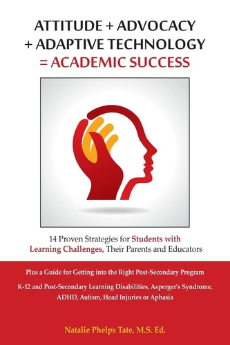 Attitude + Advocacy + Adaptive Technology = Academic Success 14 Proven Strategies for Students with Learning Challenges, Their Parents and Educators Plus a Guide for Getting Into the Right Post-Secondary Program K-12 and Post-Secondary Learning Disabiliti