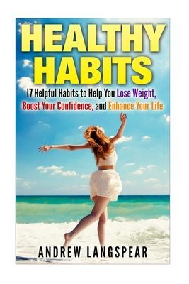 Healthy Habits: 17 Helpful Habits to Help You Lose Weight, Boost Your Confidence: 17 Helpful Habits to Help You Lose Weight, Boost Your Confidence