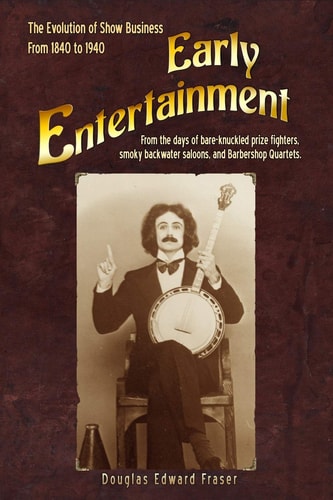 Early Entertainment The Evolution of Show Business from 1840 to 1940. From the Days of Bare Knuckled Prize Fighters, Smoky Back Water Saloons, and Barbershop Quartets.