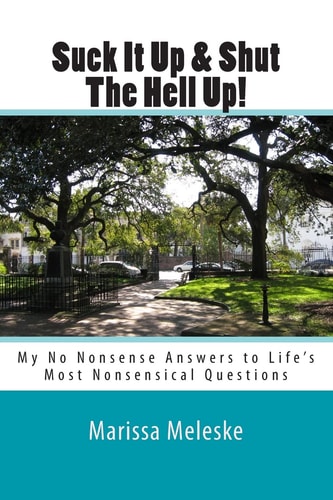 Suck It Up and Shut the Hell Up! My No Nonsense Answers to Life's Most Nonsensical Questions and Topics