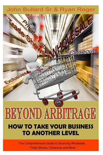 Beyond Arbitrage: How to Take Your Business to Another Level The Comprehensive Guide to Sourcing Wholesale, Trade Shows, Closeouts, and More