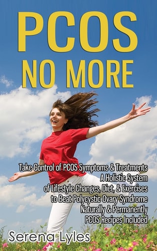 PCOS No More - Take Control of PCOS Symptoms and Treatments - a Holistic System of Lifestyle Changes, Diet, and Exercises to Beat Polycystic Ovary Syndrome Naturally and Permanently. PCOS Recipes Included