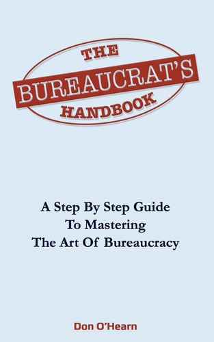 The Bureaucrat's Handbook A Step-By-Step Guide to Mastering the Art of Bureaucracy