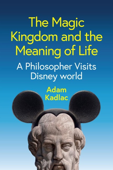 The Magic Kingdom and the Meaning of Life: A Philosopher Visits Disney World