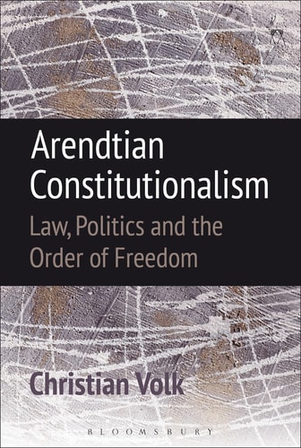 Arendtian Constitutionalism Law, Politics and the Order of Freedom