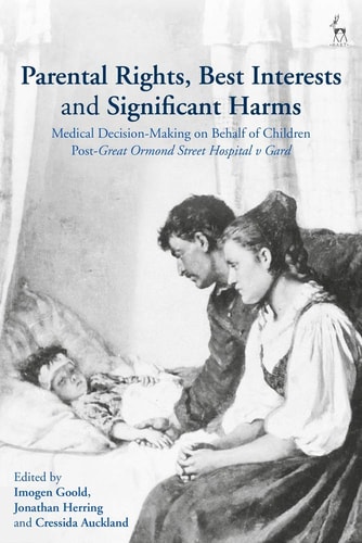 Parental Rights, Best Interests and Significant Harms Medical Decision-Making on Behalf of Children Post-Great Ormond Street Hospital V Gard