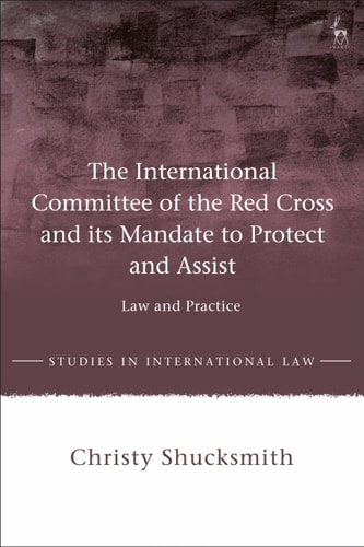 The International Committee of the Red Cross and its Mandate to Protect and Assist Law and Practice