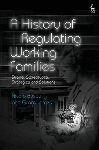 A History of Regulating Working Families Strains, Stereotypes, Strategies and Solutions